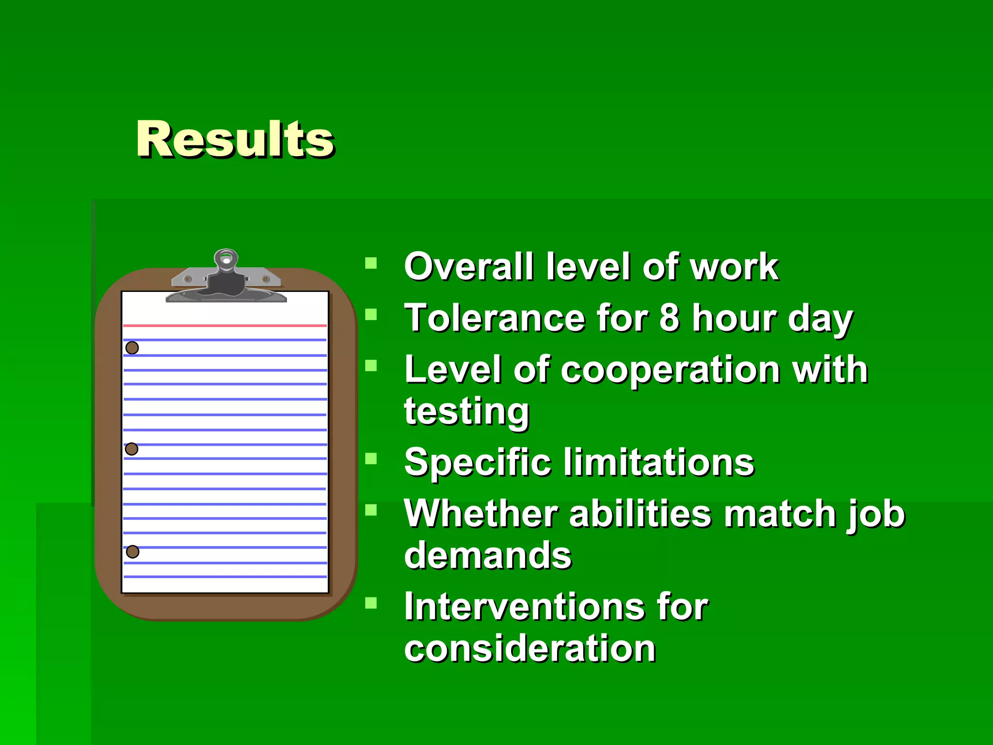 Results Overall level of work Tolerance for 8 hour day Level of cooperation with testing Specific limitations Whether abilities match job demands Interventions for consideration 