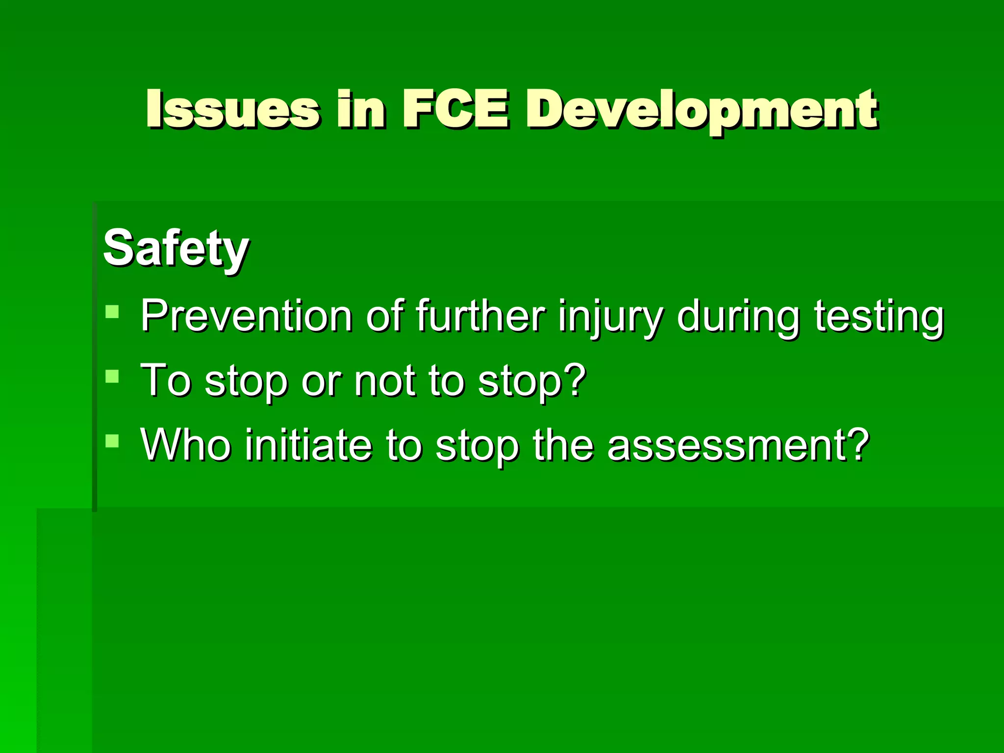 Issues in FCE Development Safety Prevention of further injury during testing To stop or not to stop? Who initiate to stop the assessment? 