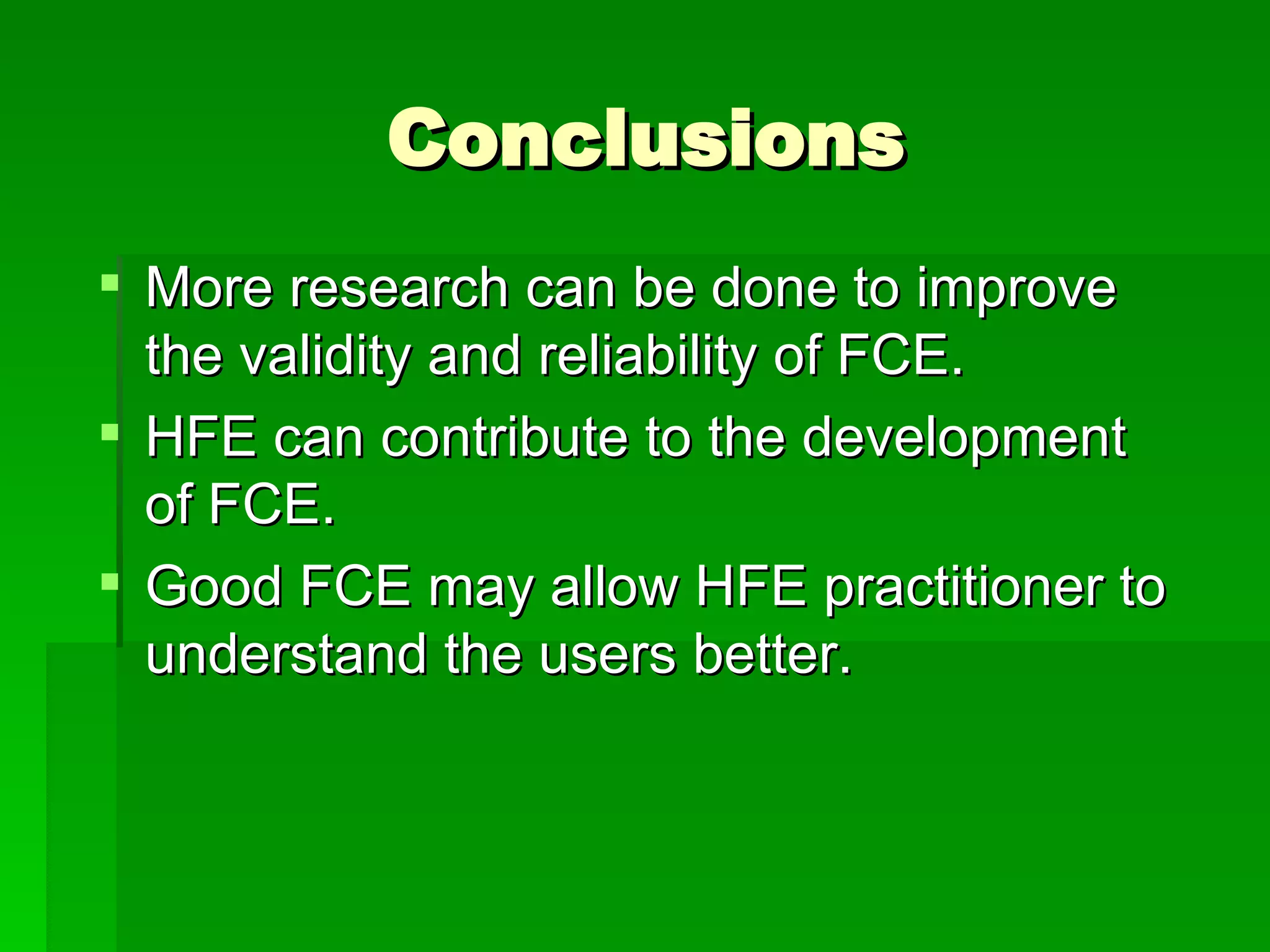 Conclusions More research can be done to improve the validity and reliability of FCE.  HFE can contribute to the development of FCE.  Good FCE may allow HFE practitioner to understand the users better. 