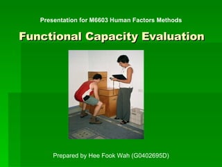Functional Capacity Evaluation Presentation for M6603 Human Factors Methods Prepared by Hee Fook Wah (G0402695D) 