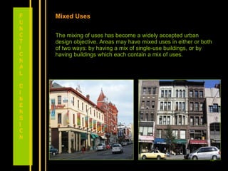 Mixed Uses The mixing of uses has become a widely accepted urban design objective. Areas may have mixed uses in either or both of two ways: by having a mix of single-use buildings, or by having buildings which each contain a mix of uses. FUNCTIONAL DIMENSION 