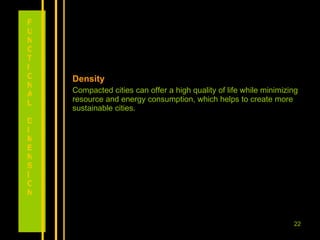 Density Compacted cities can offer a high quality of life while minimizing resource and energy consumption, which helps to create more sustainable cities. FUNCTIONAL DIMENSION 