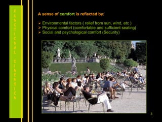 A sense of  comfort  is reflected by: Environmental factors ( relief from sun, wind, etc ) Physical comfort (comfortable and sufficient seating) Social and psychological comfort (Security) FUNCTIONAL DIMENSION 