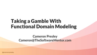 @pcameronpresley
Taking a Gamble With
Functional Domain Modeling
Cameron Presley
Cameron@TheSoftwareMentor.com
 