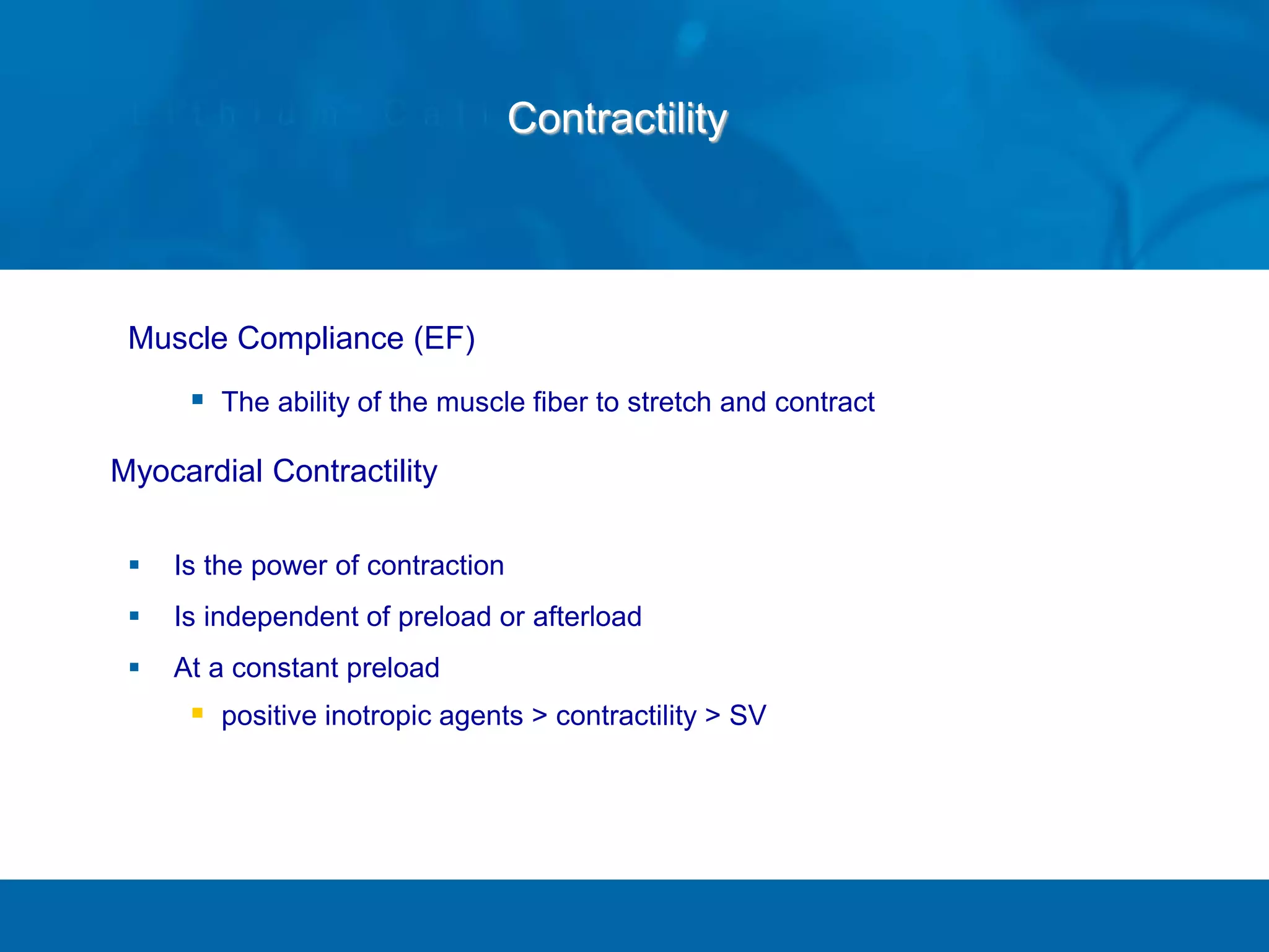 Contractility
Muscle Compliance (EF)
 The ability of the muscle fiber to stretch and contract
Myocardial Contractility
 Is the power of contraction
 Is independent of preload or afterload
 At a constant preload
 positive inotropic agents > contractility > SV
 