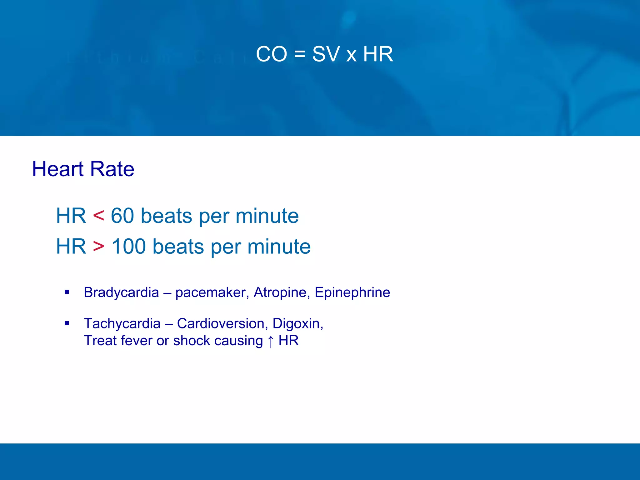 CO = SV x HR
Heart Rate
HR < 60 beats per minute
HR > 100 beats per minute
 Bradycardia – pacemaker, Atropine, Epinephrine
 Tachycardia – Cardioversion, Digoxin,
Treat fever or shock causing ↑ HR
 