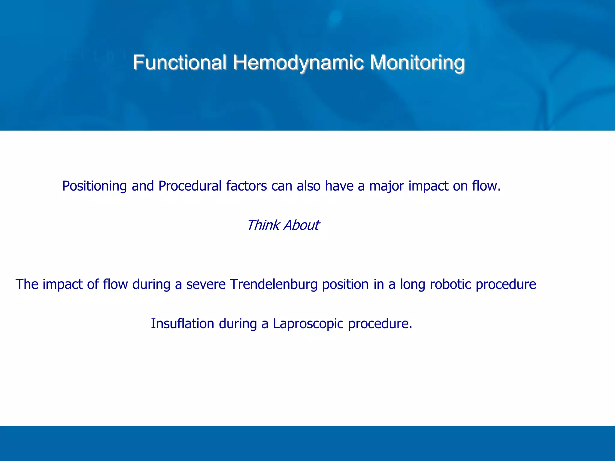 Positioning and Procedural factors can also have a major impact on flow.
Think About
The impact of flow during a severe Trendelenburg position in a long robotic procedure
Insuflation during a Laproscopic procedure.
Functional Hemodynamic Monitoring
 