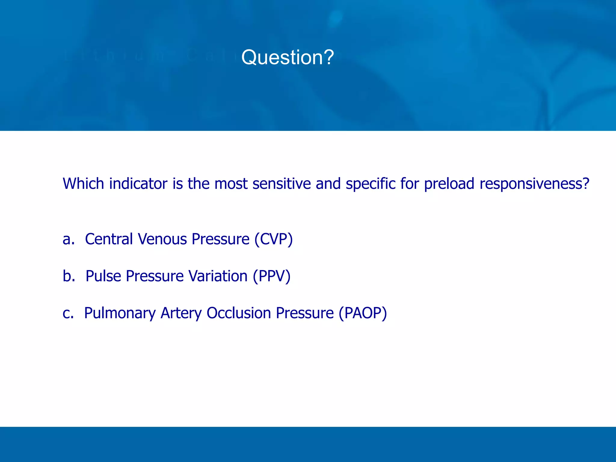 Which indicator is the most sensitive and specific for preload responsiveness?
a. Central Venous Pressure (CVP)
b. Pulse Pressure Variation (PPV)
c. Pulmonary Artery Occlusion Pressure (PAOP)
Question?
 