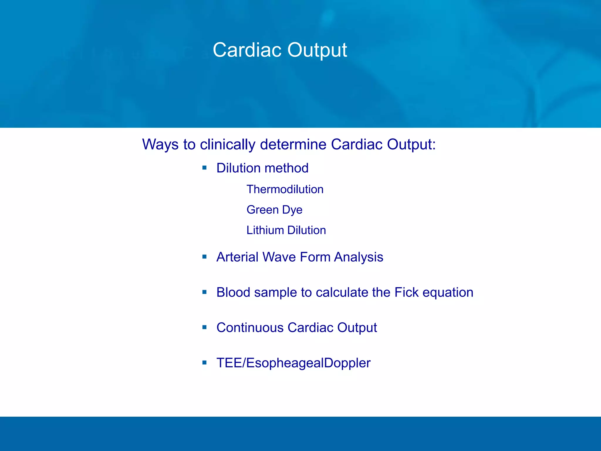 Cardiac Output
Ways to clinically determine Cardiac Output:
 Dilution method
 Thermodilution
 Green Dye
 Lithium Dilution
 Arterial Wave Form Analysis
 Blood sample to calculate the Fick equation
 Continuous Cardiac Output
 TEE/EsopheagealDoppler
 