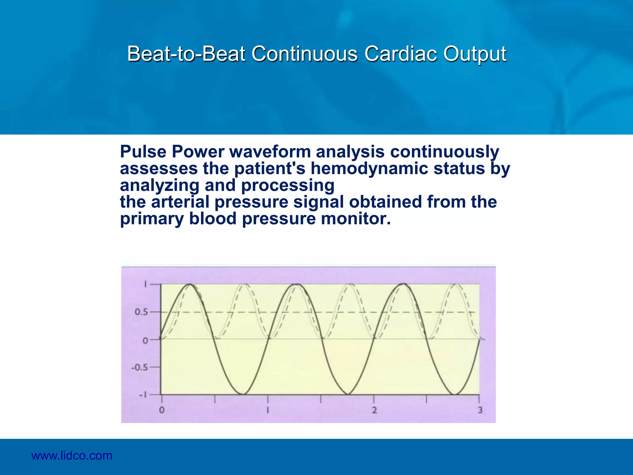 Beat-to-Beat Continuous Cardiac Output
Pulse Power waveform analysis continuously
assesses the patient's hemodynamic status by
analyzing and processing
the arterial pressure signal obtained from the
primary blood pressure monitor.
www.lidco.com
 