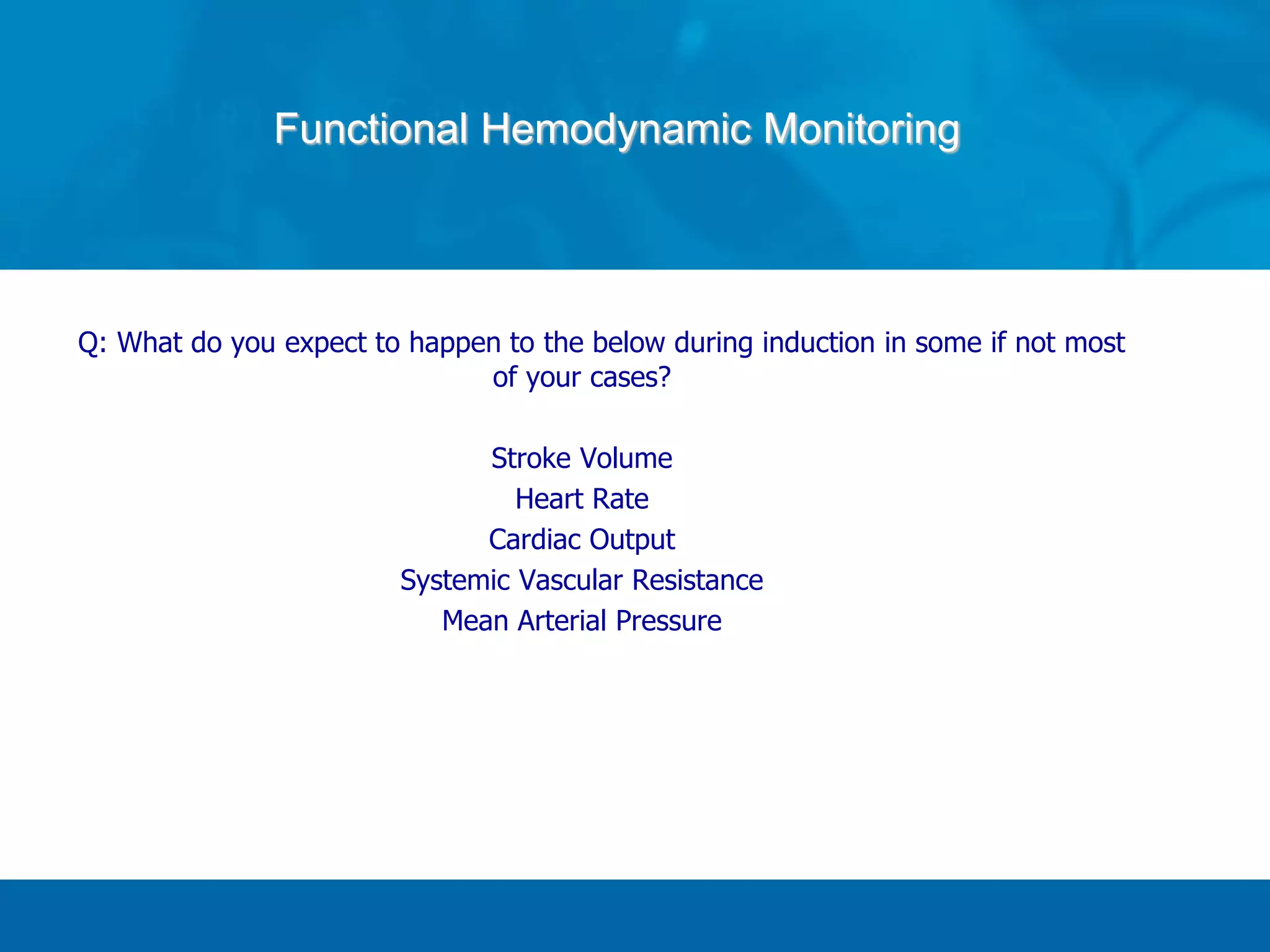 Q: What do you expect to happen to the below during induction in some if not most
of your cases?
Stroke Volume
Heart Rate
Cardiac Output
Systemic Vascular Resistance
Mean Arterial Pressure
Functional Hemodynamic Monitoring
 