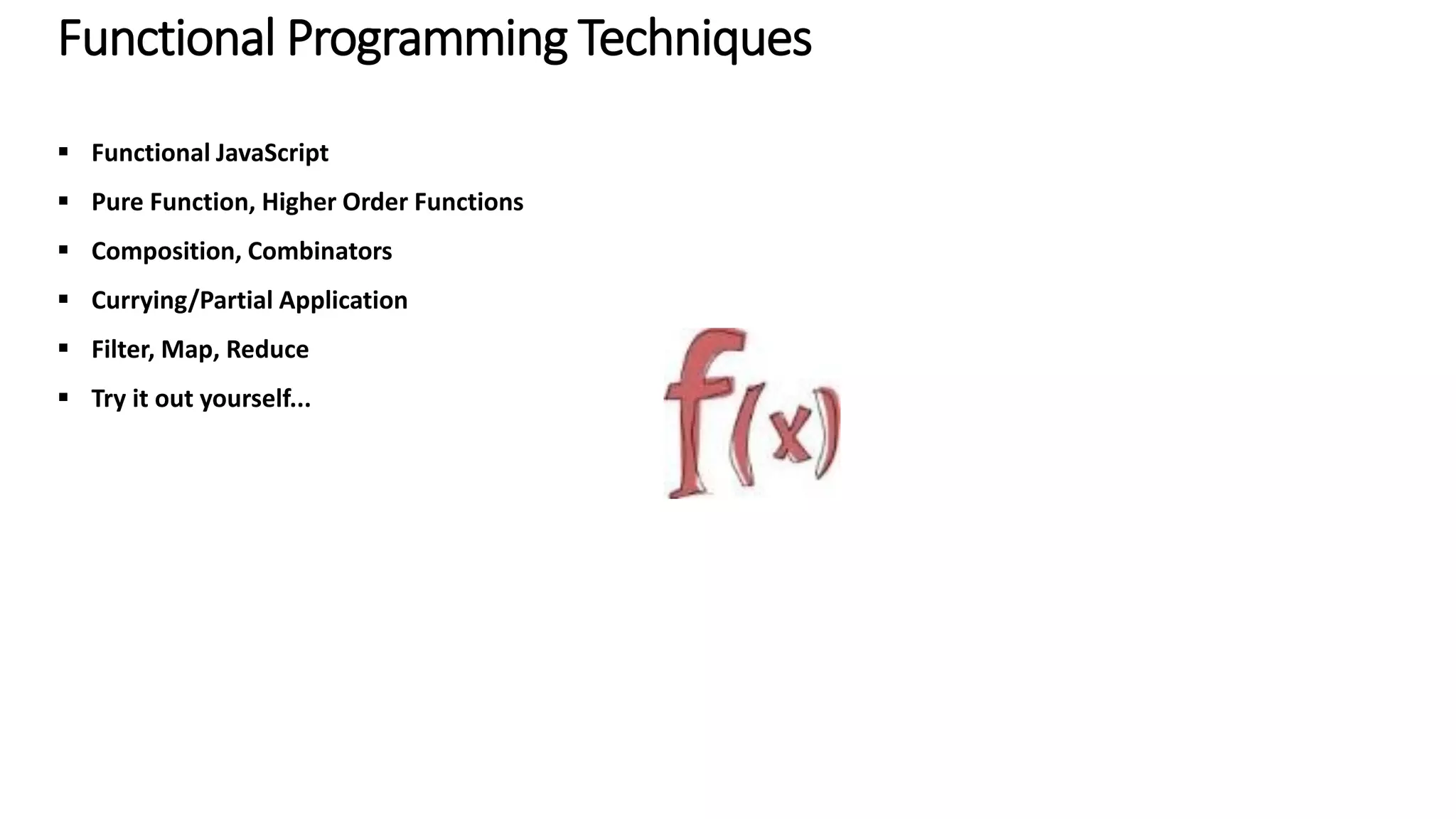 Functional Programming Techniques  Functional JavaScript  Pure Function, Higher Order Functions  Composition, Combinators  Currying/Partial Application  Filter, Map, Reduce  Try it out yourself... 