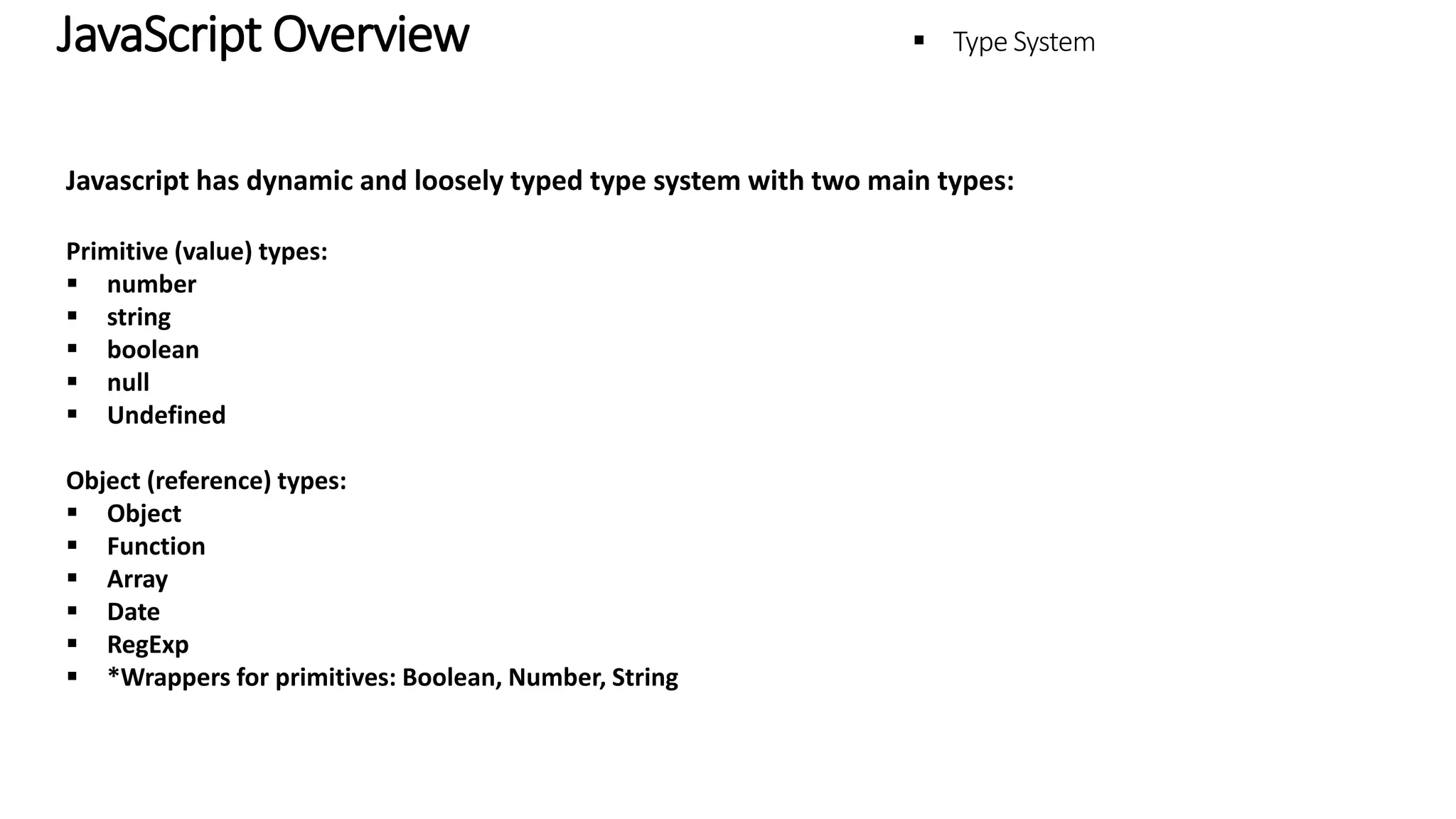 JavaScript Overview – Type System JavaScript has dynamic and loosely typed type system with two main types: Primitive (value) types:  number  string  boolean  null  Undefined Object (reference) types:  Object  Function  Array  Date  RegExp  *Wrappers for primitives: Boolean, Number, String 