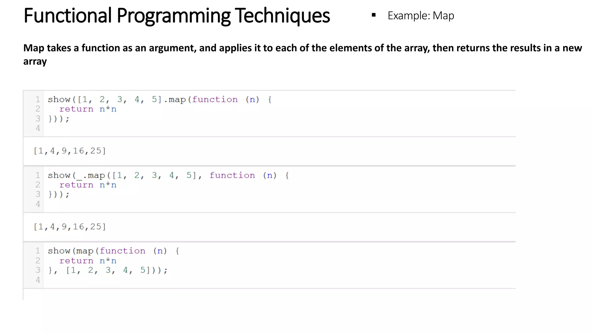 Functional Programming Techniques – Example: Map Map takes a function as an argument, and applies it to each of the elements of the array, then returns the results in a new array 