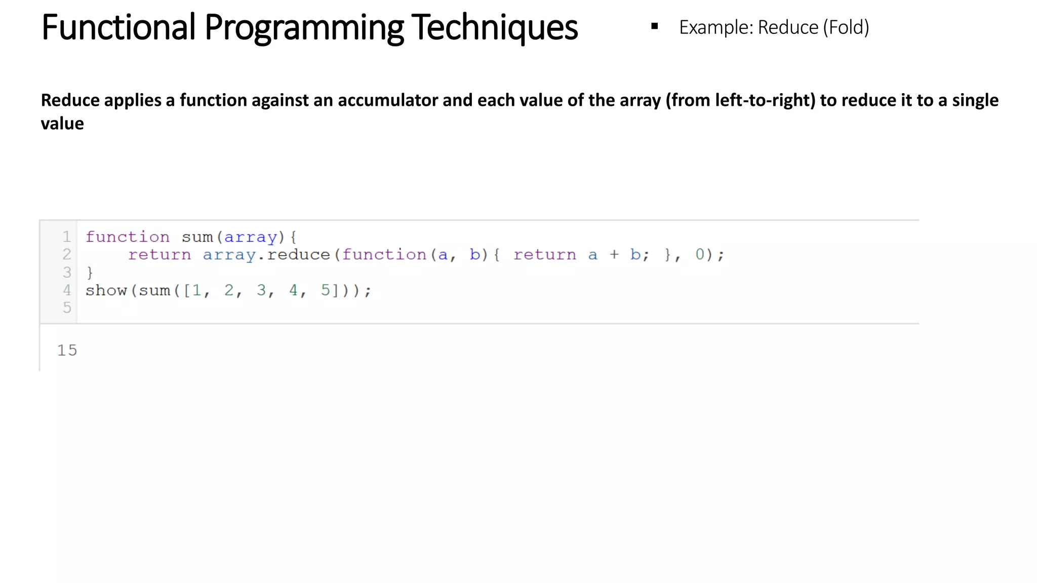 Functional Programming Techniques – Example: Reduce (Fold) Reduce applies a function against an accumulator and each value of the array (from left-to-right) to reduce it to a single value 