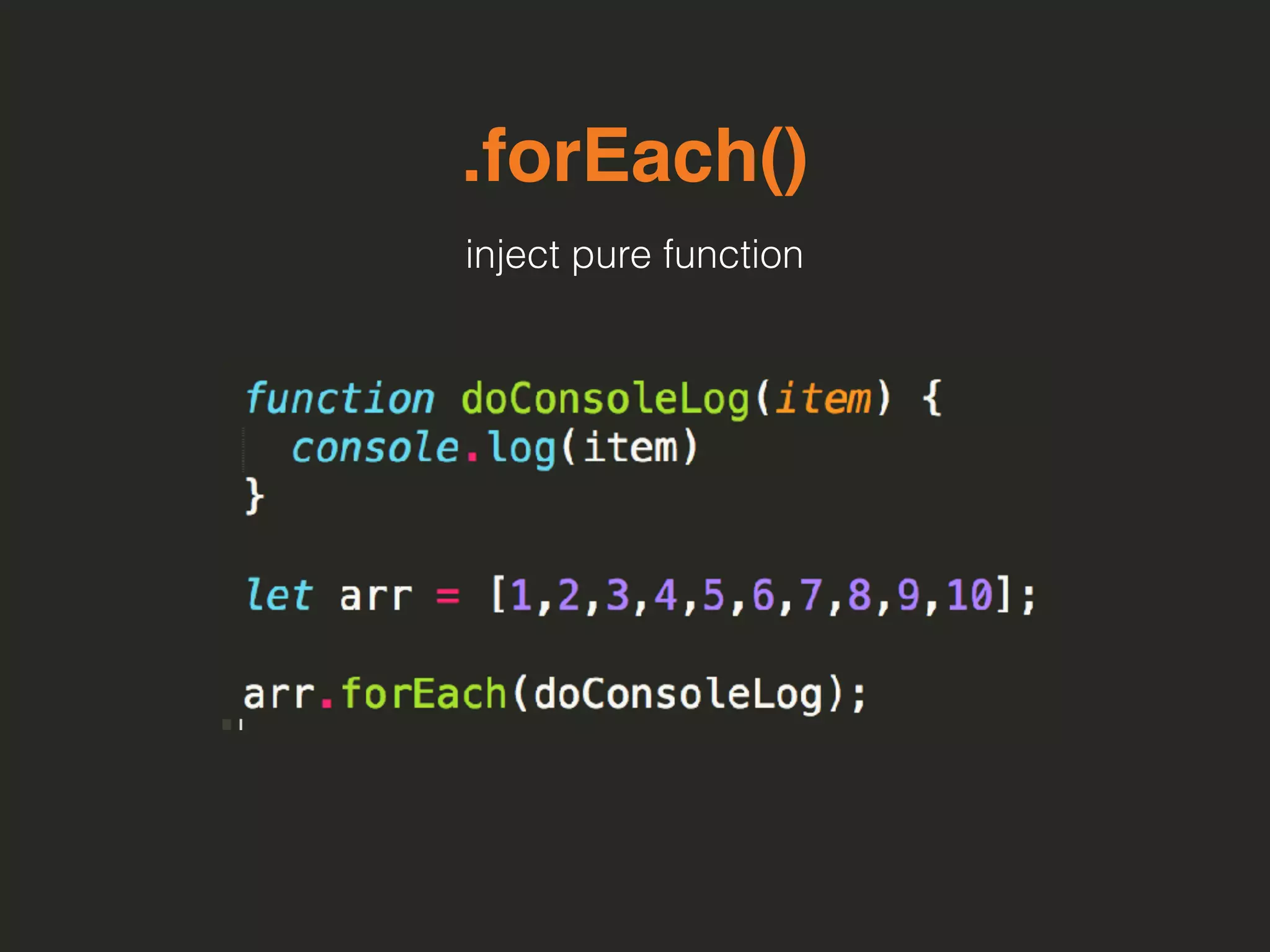 .forEach()
inject pure function
 