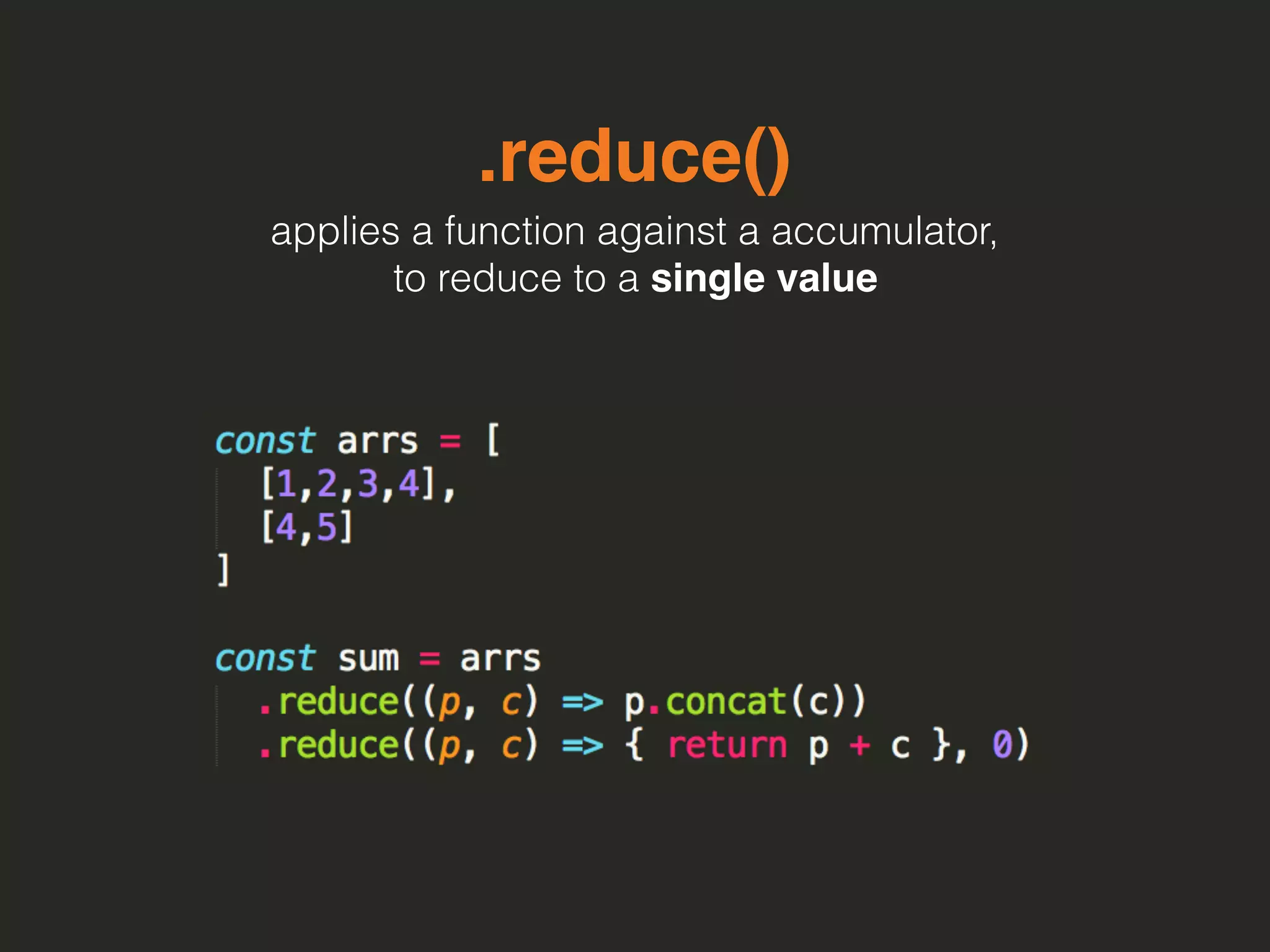 .reduce()
applies a function against a accumulator,
to reduce to a single value
 