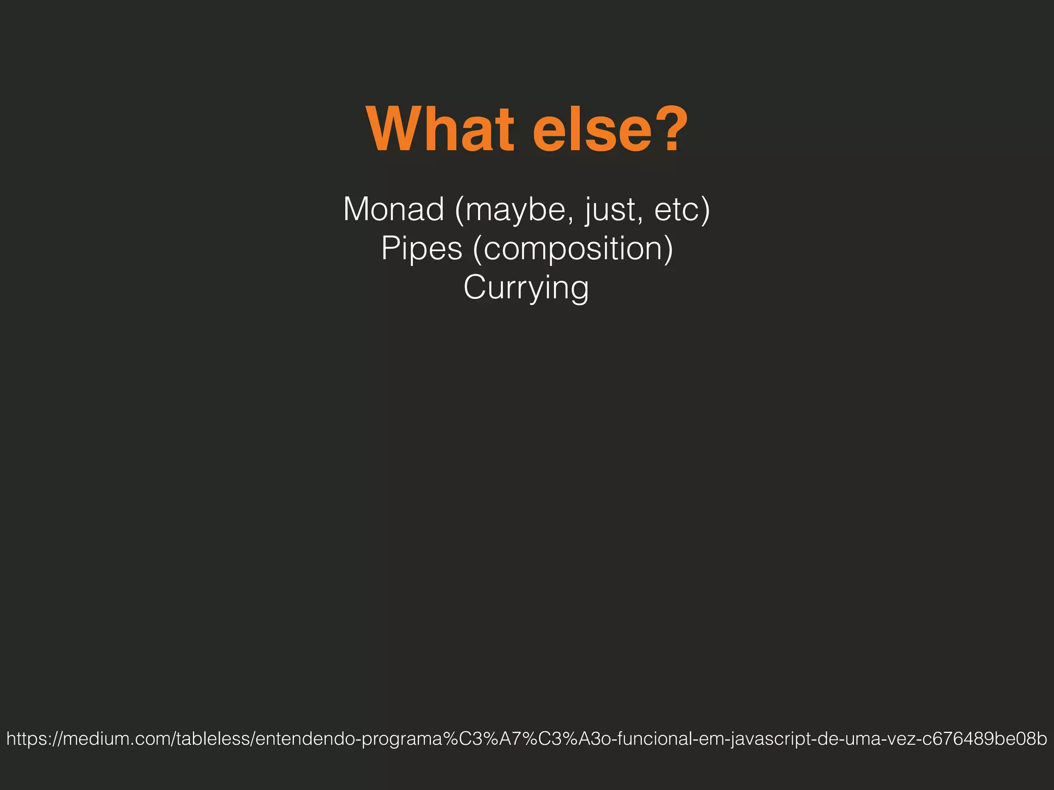 What else?
Monad (maybe, just, etc) 
Pipes (composition) 
Currying
https://medium.com/tableless/entendendo-programa%C3%A7%C3%A3o-funcional-em-javascript-de-uma-vez-c676489be08b
 