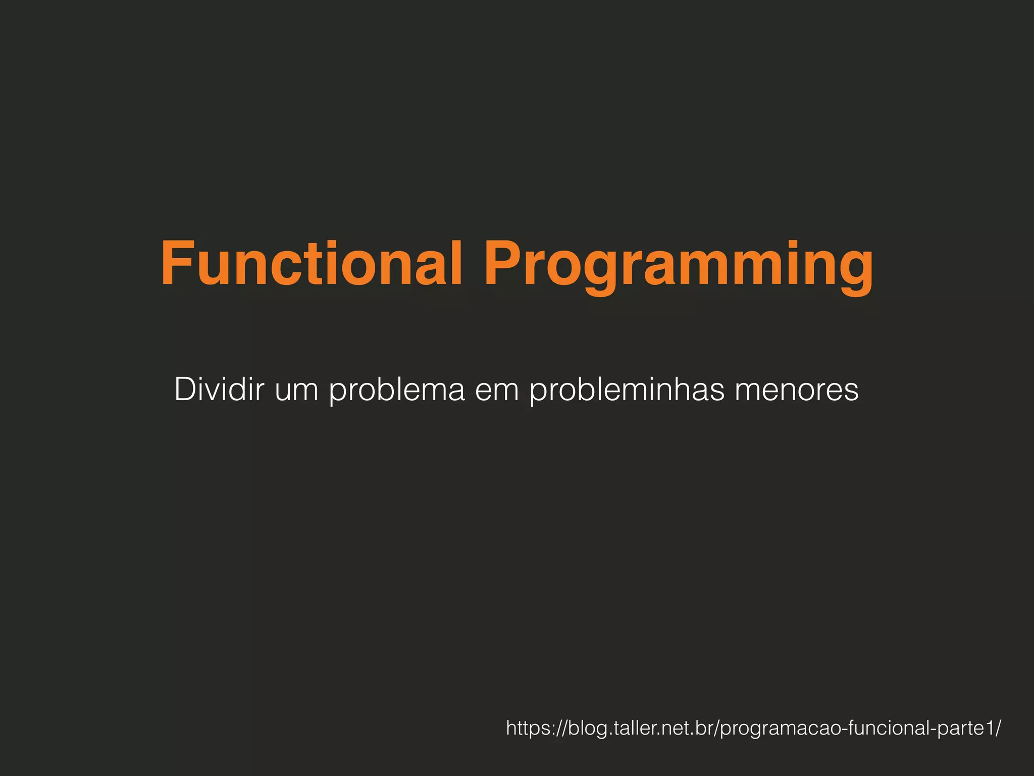 Functional Programming
Dividir um problema em probleminhas menores
https://blog.taller.net.br/programacao-funcional-parte1/
 