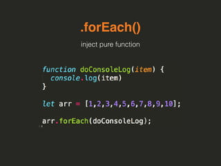 .forEach()
inject pure function
 