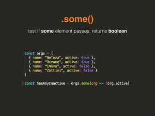 .some()
test if some element passes, returns boolean
 