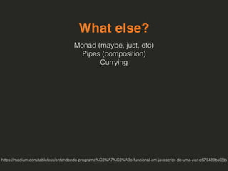 What else?
Monad (maybe, just, etc) 
Pipes (composition) 
Currying
https://medium.com/tableless/entendendo-programa%C3%A7%C3%A3o-funcional-em-javascript-de-uma-vez-c676489be08b
 