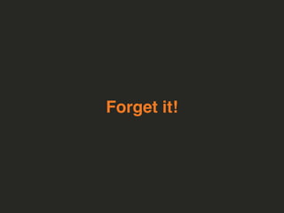 Forget it!
 