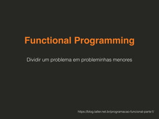 Functional Programming
Dividir um problema em probleminhas menores
https://blog.taller.net.br/programacao-funcional-parte1/
 