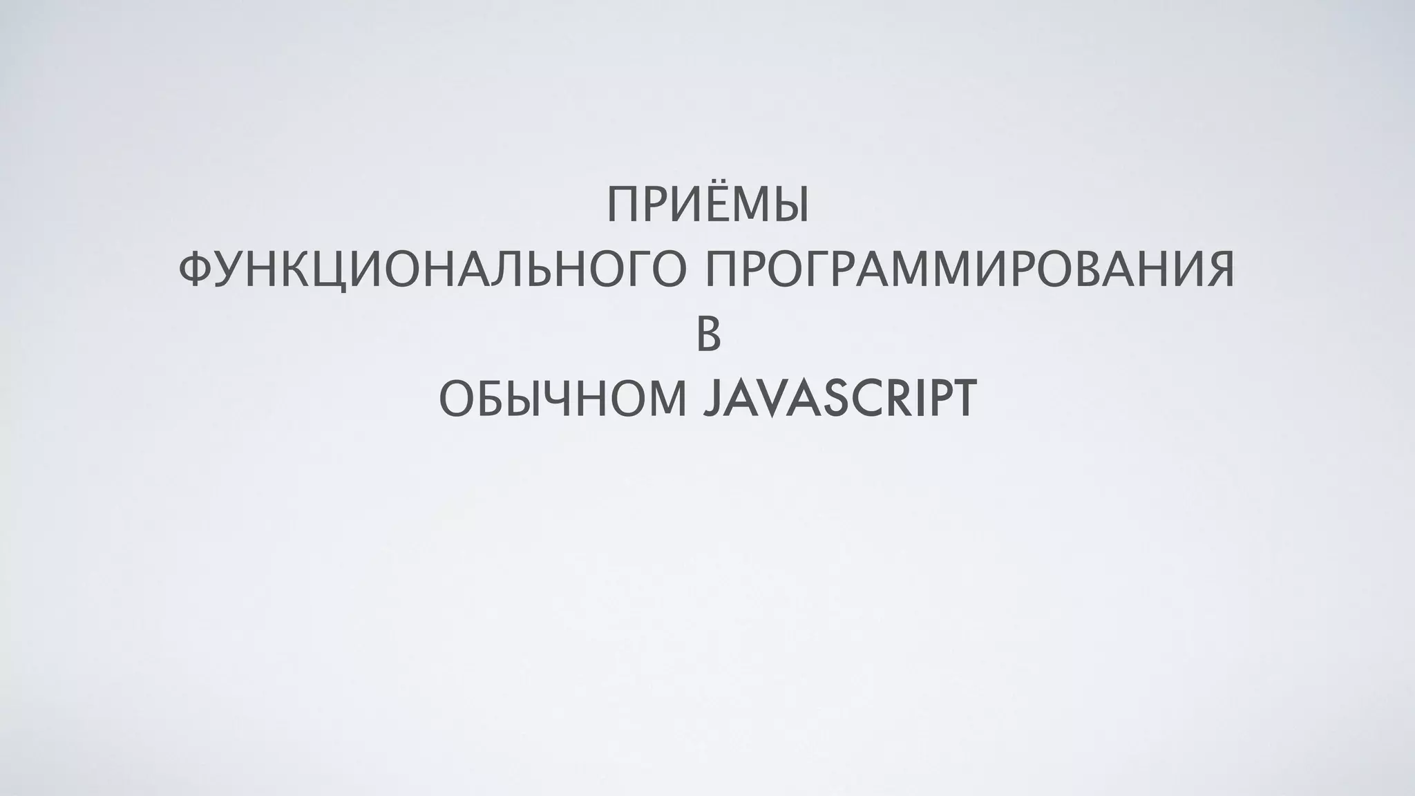 ПРИЁМЫ
ФУНКЦИОНАЛЬНОГО ПРОГРАММИРОВАНИЯ
В
ОБЫЧНОМ JAVASCRIPT
 