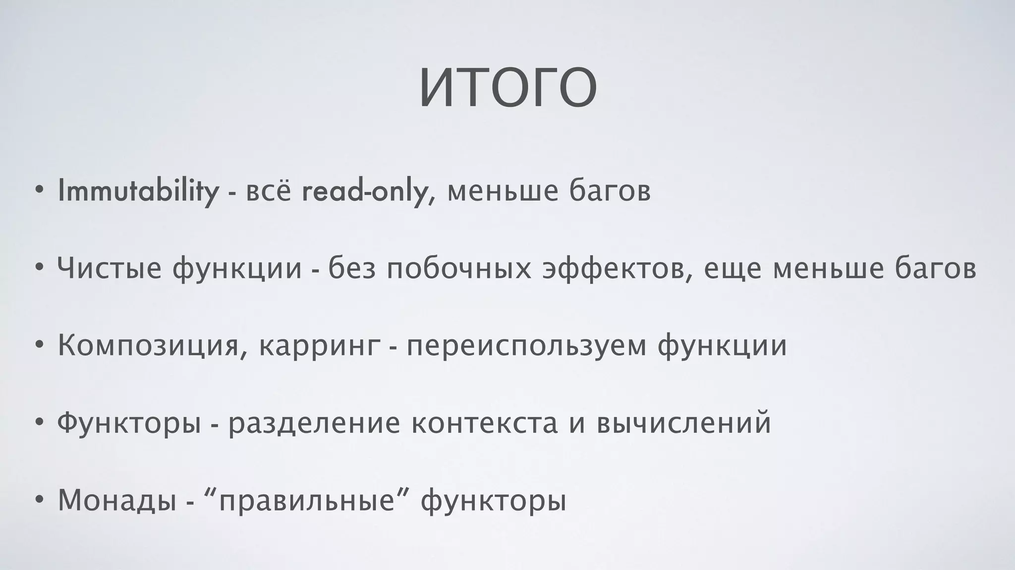 ИТОГО
• Immutability - всё read-only, меньше багов
• Чистые функции - без побочных эффектов, еще меньше багов
• Композиция, карринг - переиспользуем функции
• Функторы - разделение контекста и вычислений
• Монады - “правильные” функторы
 