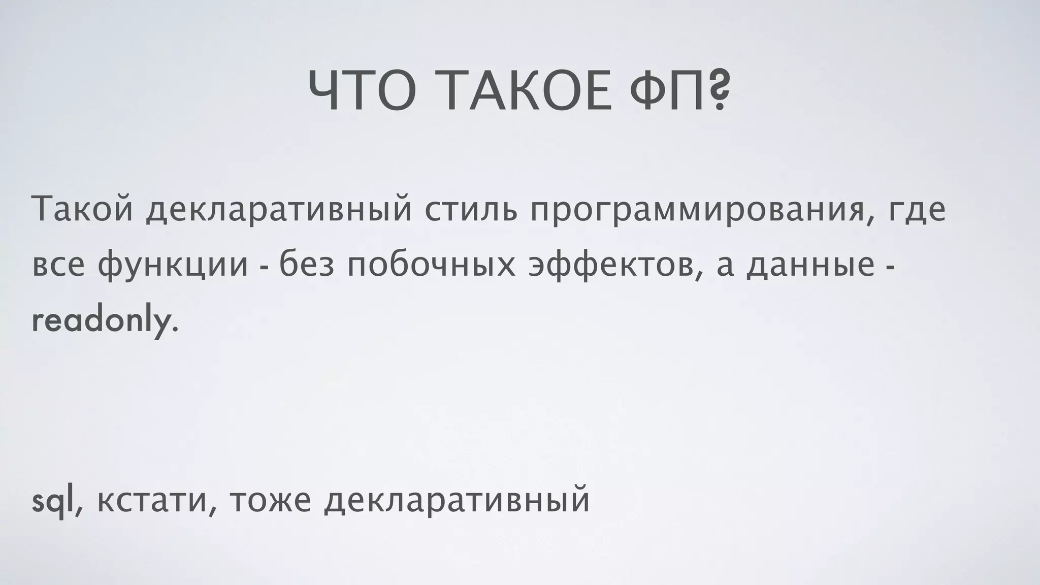 ЧТО ТАКОЕ ФП?
Такой декларативный стиль программирования, где
все функции - без побочных эффектов, а данные -
readonly.
sql, кстати, тоже декларативный
 
