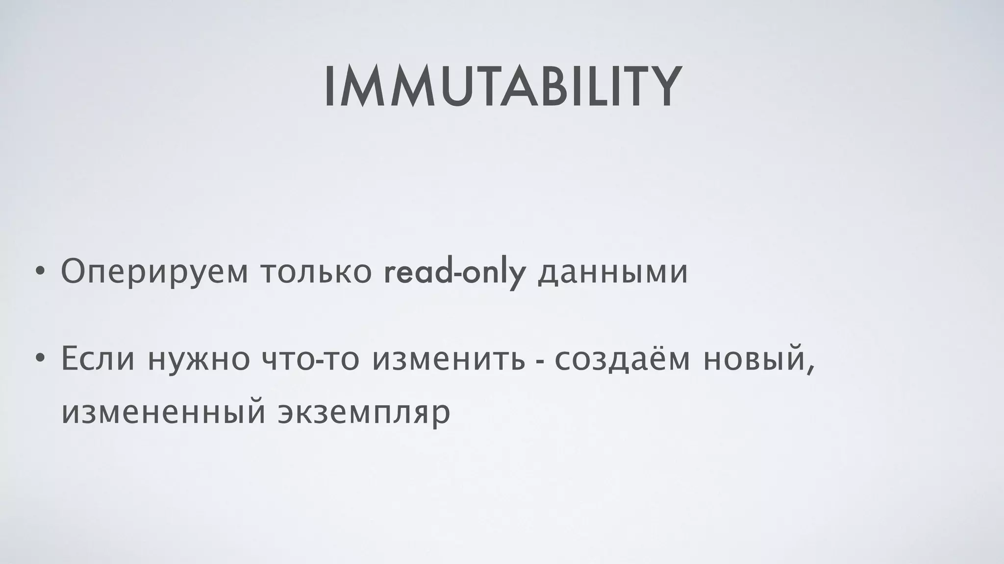 IMMUTABILITY
• Оперируем только read-only данными
• Если нужно что-то изменить - создаём новый,
измененный экземпляр
 