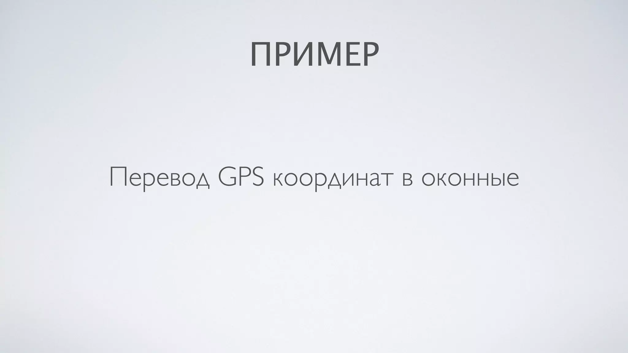 ПРИМЕР
Перевод GPS координат в оконные
 