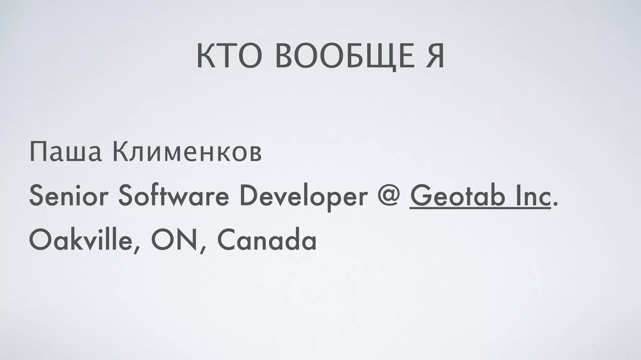 КТО ВООБЩЕ Я
Паша Клименков
Senior Software Developer @ Geotab Inc.
Oakville, ON, Canada
 