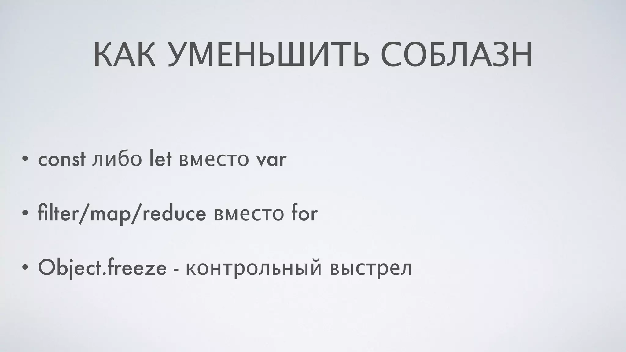 КАК УМЕНЬШИТЬ СОБЛАЗН
• const либо let вместо var
• ﬁlter/map/reduce вместо for
• Object.freeze - контрольный выстрел
 