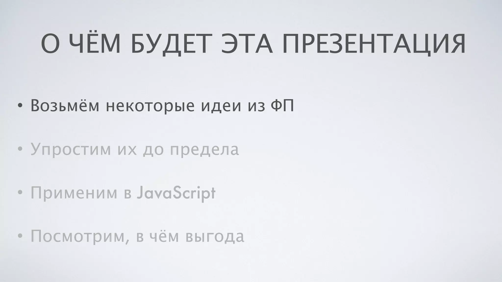 О ЧЁМ БУДЕТ ЭТА ПРЕЗЕНТАЦИЯ
• Возьмём некоторые идеи из ФП
• Упростим их до предела
• Применим в JavaScript
• Посмотрим, в чём выгода
 