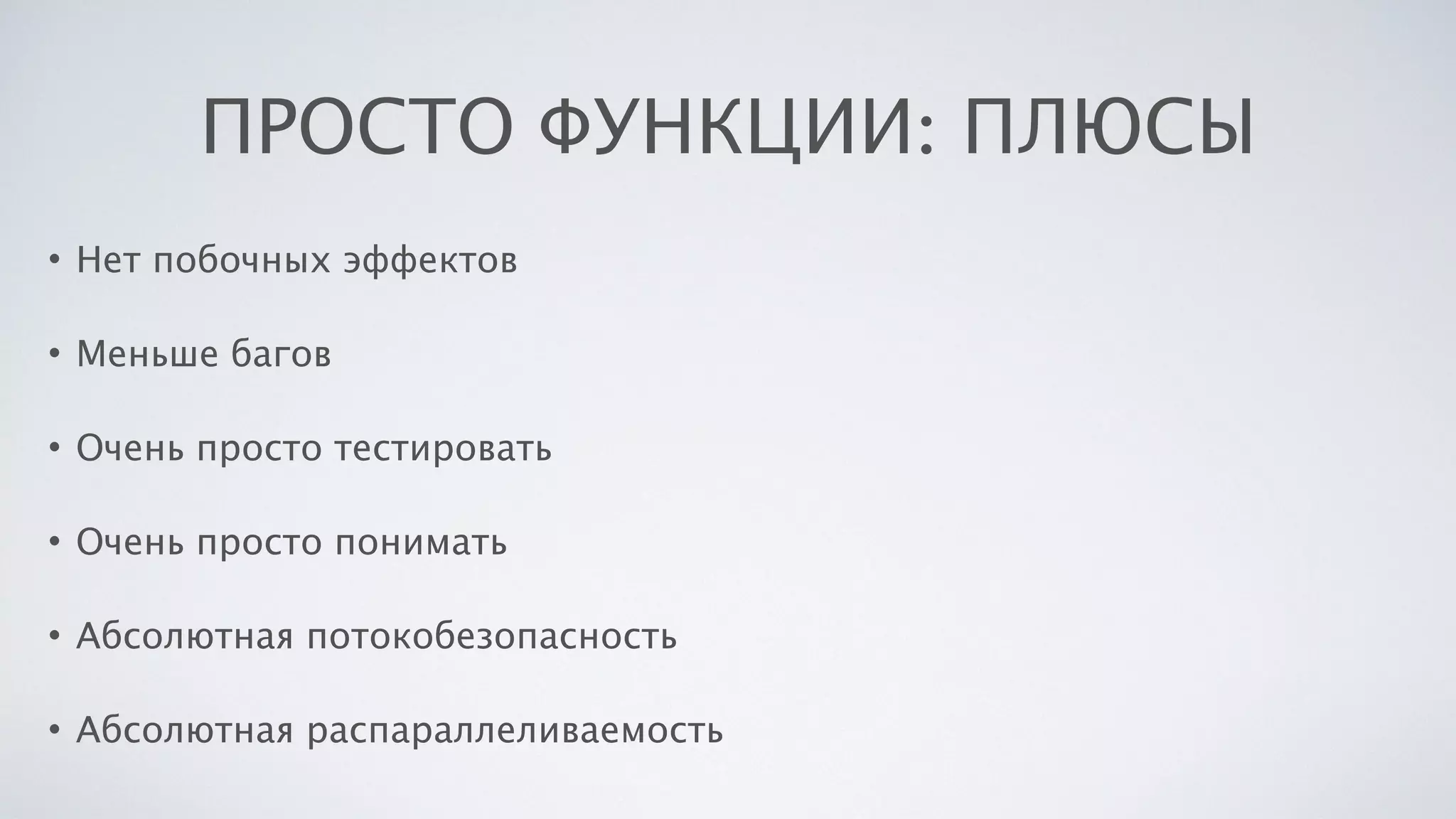 ПРОСТО ФУНКЦИИ: ПЛЮСЫ
• Нет побочных эффектов
• Меньше багов
• Очень просто тестировать
• Очень просто понимать
• Абсолютная потокобезопасность
• Абсолютная распараллеливаемость
 