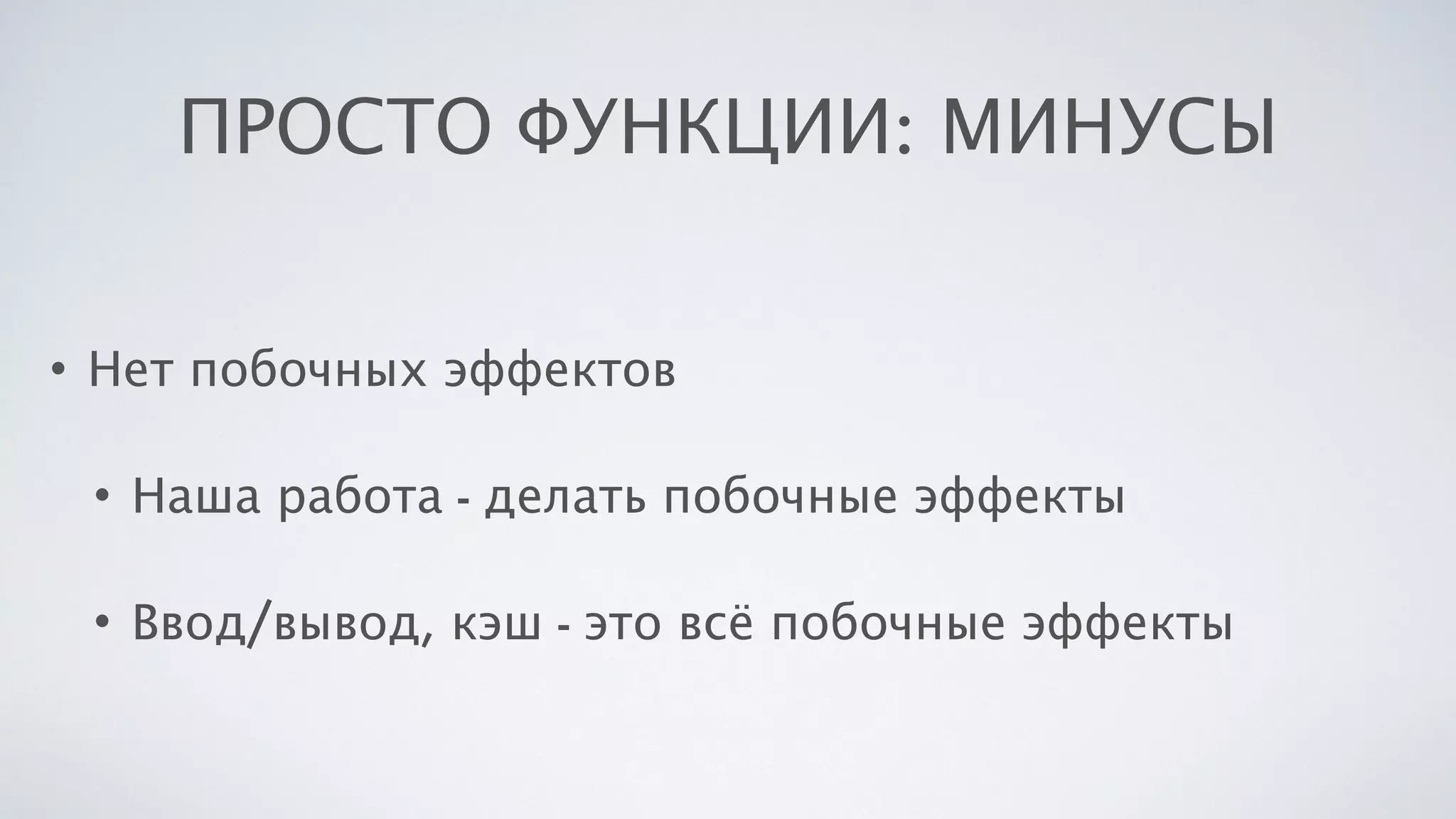 ПРОСТО ФУНКЦИИ: МИНУСЫ
• Нет побочных эффектов
• Наша работа - делать побочные эффекты
• Ввод/вывод, кэш - это всё побочные эффекты
 