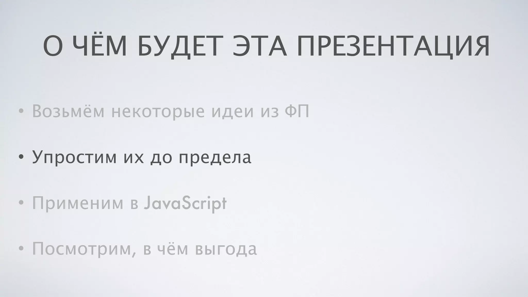 О ЧЁМ БУДЕТ ЭТА ПРЕЗЕНТАЦИЯ
• Возьмём некоторые идеи из ФП
• Упростим их до предела
• Применим в JavaScript
• Посмотрим, в чём выгода
 