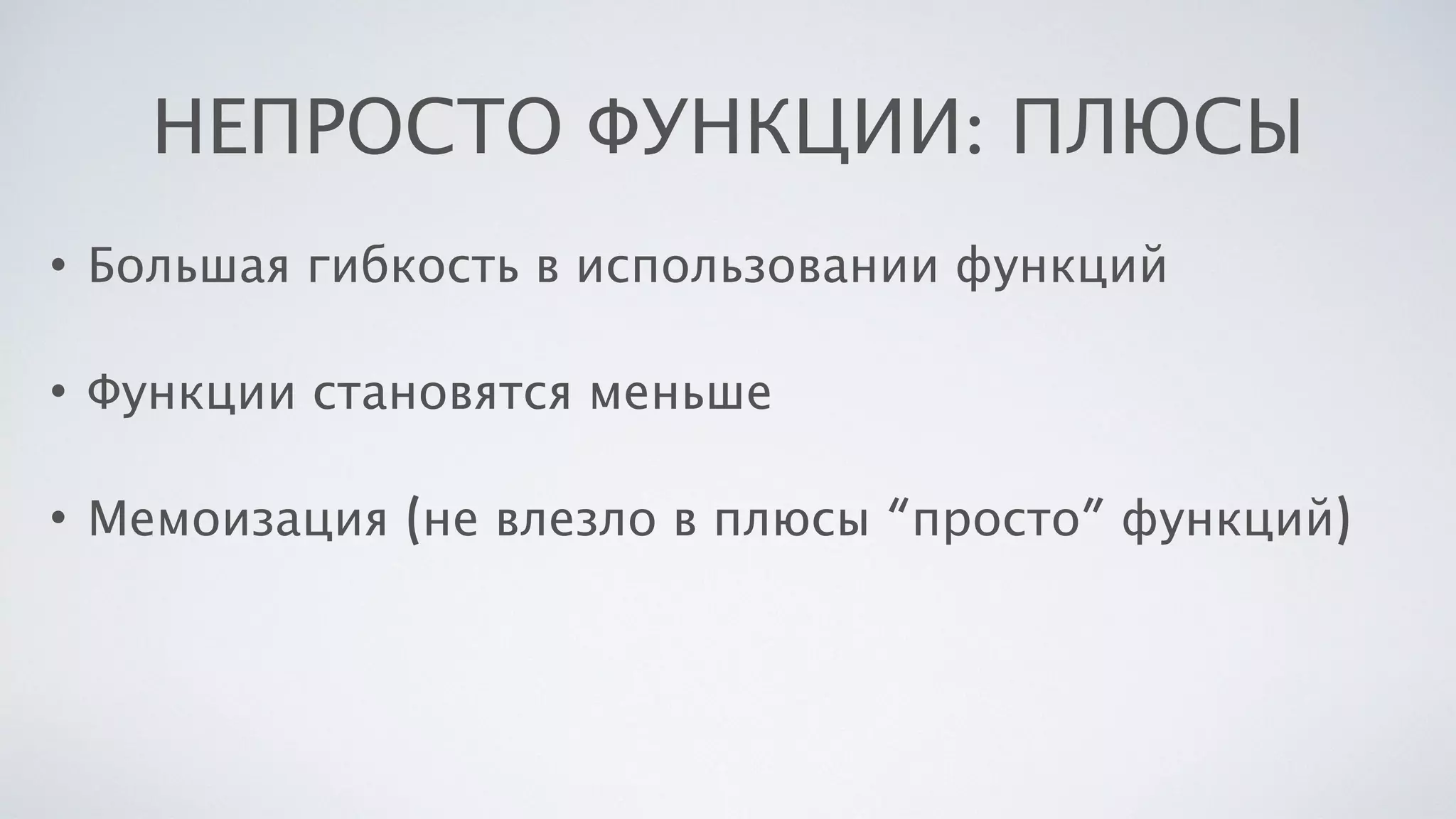 НЕПРОСТО ФУНКЦИИ: ПЛЮСЫ
• Большая гибкость в использовании функций
• Функции становятся меньше
• Мемоизация (не влезло в плюсы “просто” функций)
 