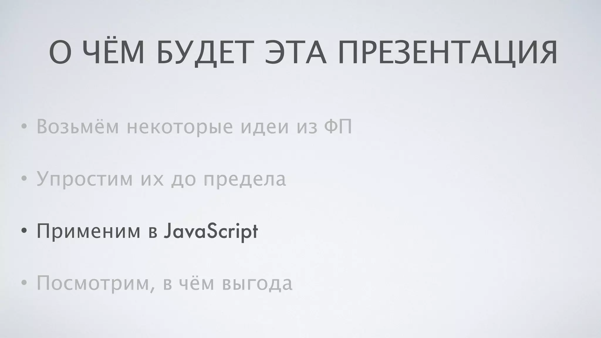 О ЧЁМ БУДЕТ ЭТА ПРЕЗЕНТАЦИЯ
• Возьмём некоторые идеи из ФП
• Упростим их до предела
• Применим в JavaScript
• Посмотрим, в чём выгода
 