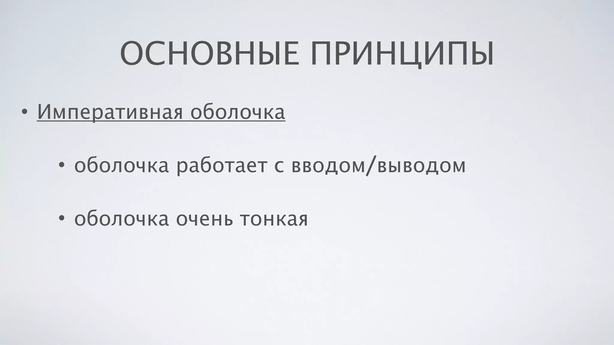 ОСНОВНЫЕ ПРИНЦИПЫ
• Императивная оболочка
• оболочка работает с вводом/выводом
• оболочка очень тонкая
 