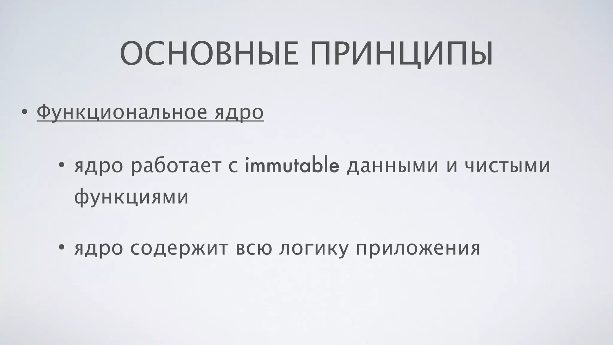 ОСНОВНЫЕ ПРИНЦИПЫ
• Функциональное ядро
• ядро работает с immutable данными и чистыми
функциями
• ядро содержит всю логику приложения
 