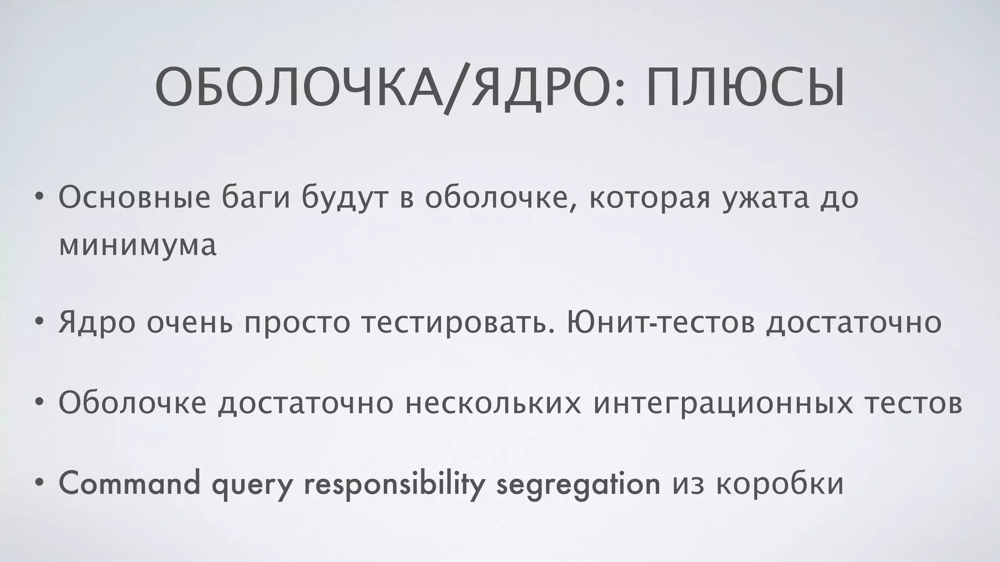 ОБОЛОЧКА/ЯДРО: ПЛЮСЫ
• Основные баги будут в оболочке, которая ужата до
минимума
• Ядро очень просто тестировать. Юнит-тестов достаточно
• Оболочке достаточно нескольких интеграционных тестов
• Command query responsibility segregation из коробки
 