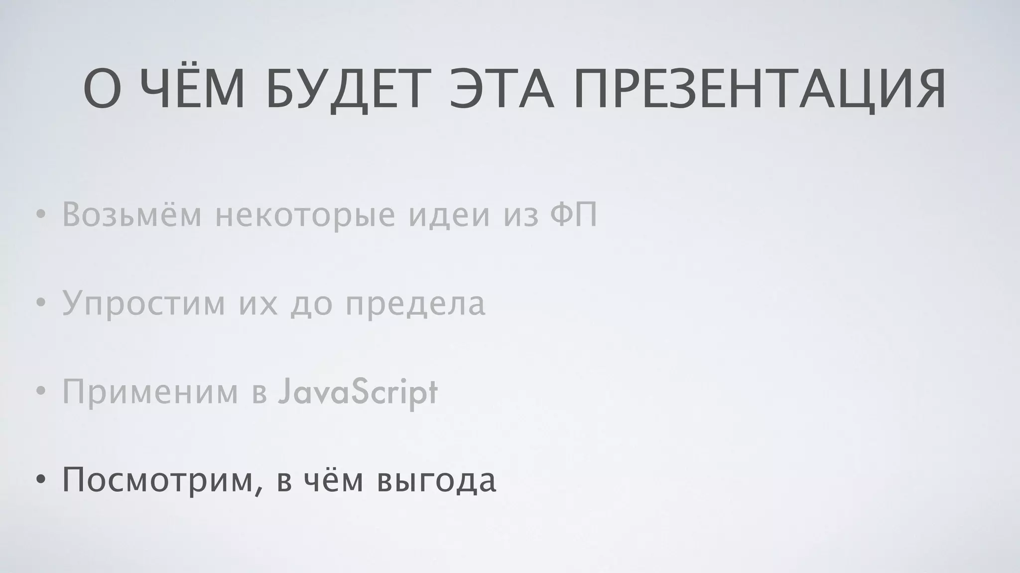 О ЧЁМ БУДЕТ ЭТА ПРЕЗЕНТАЦИЯ
• Возьмём некоторые идеи из ФП
• Упростим их до предела
• Применим в JavaScript
• Посмотрим, в чём выгода
 