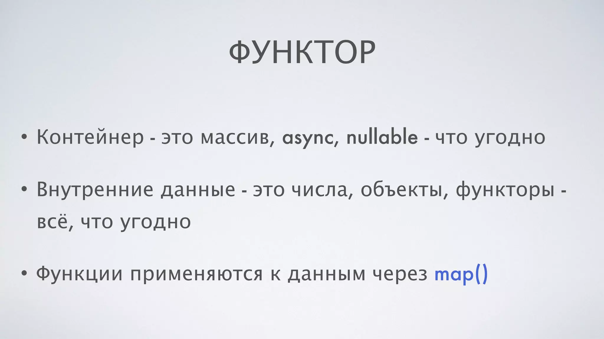 ФУНКТОР
• Контейнер - это массив, async, nullable - что угодно
• Внутренние данные - это числа, объекты, функторы -
всё, что угодно
• Функции применяются к данным через map()
 