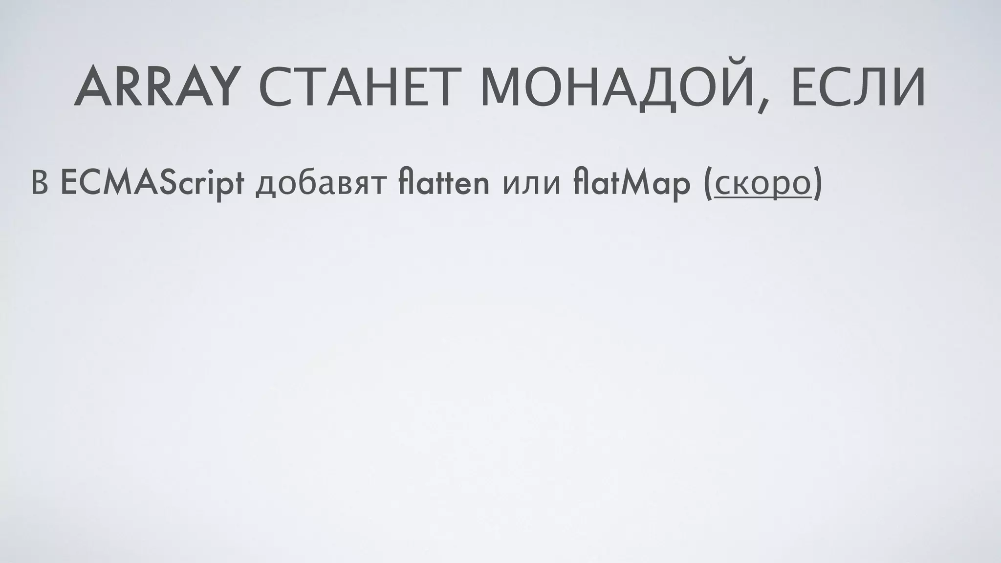 ARRAY СТАНЕТ МОНАДОЙ, ЕСЛИ
В ECMAScript добавят ﬂatten или ﬂatMap (скоро)
 