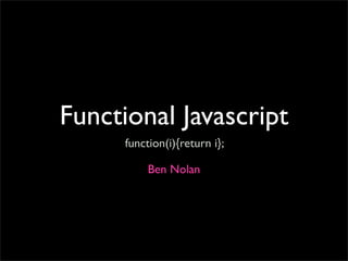 Functional Javascript
      function(i){return i};

           Ben Nolan