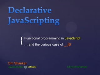 {

Functional programming in JavaScript
… and the curious case of _.js

Om Shankar
JavaScripter @ InMobi

bit.ly/omshankar

 