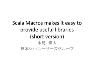 Scala	
  Macros	
  makes	
  it	
  easy	
  to	
  
   provide	
  useful	
  libraries	
  
          (short	
  version)	
  
            水島　宏太	
  
     日本Scalaユーザーズグループ	
  
 